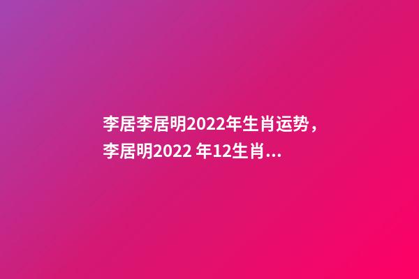 李居李居明2022年生肖运势，李居明2022 年12生肖运程每月运势 李居明2022年运程书，李居明2022 运程完整版-第1张-观点-玄机派